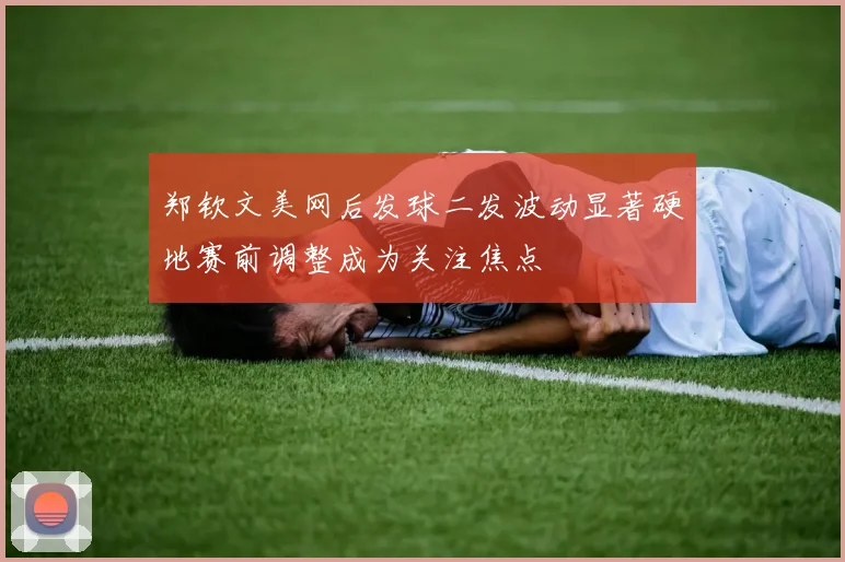 郑钦文美网后发球二发波动显著硬地赛前调整成为关注焦点