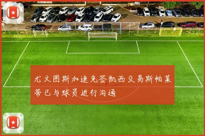 尤文图斯加速免签凯西交易斯帕莱蒂已与球员进行沟通
